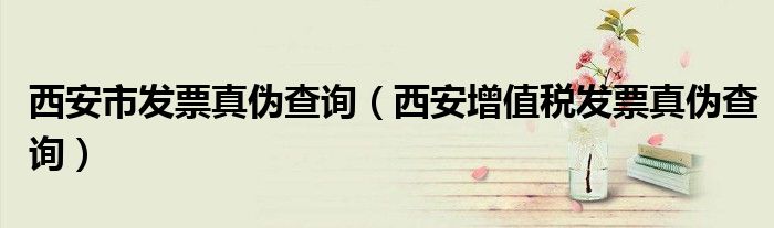 西安市发票真伪查询（西安增值税发票真伪查询）
