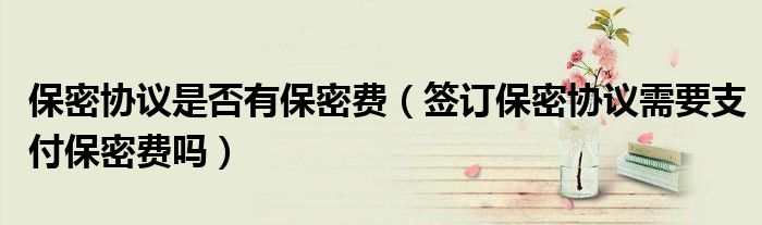 保密协议是否有保密费（签订保密协议需要支付保密费吗）