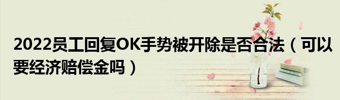 2022员工回复OK手势被开除是否合法（可以要经济赔偿金吗）