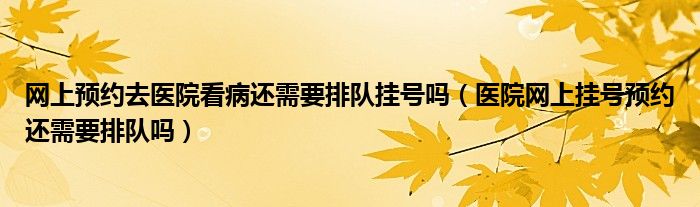 网上预约去医院看病还需要排队挂号吗（医院网上挂号预约还需要排队吗）