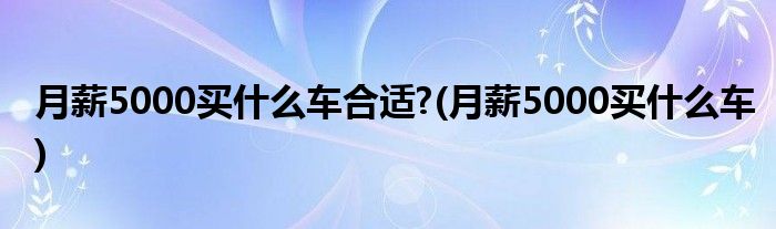 月薪5000买什么车合适?(月薪5000买什么车)