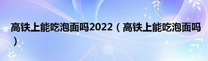 高铁上能吃泡面吗2022（高铁上能吃泡面吗）