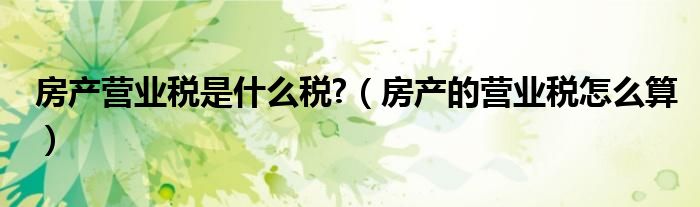 房产营业税是什么税?（房产的营业税怎么算）