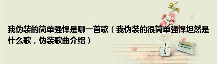 我伪装的简单强悍是哪一首歌（我伪装的很简单强悍坦然是什么歌，伪装歌曲介绍）