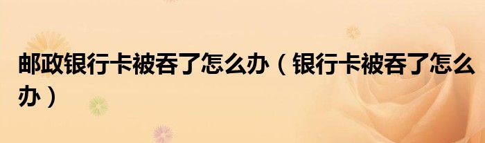 邮政银行卡被吞了怎么办（银行卡被吞了怎么办）