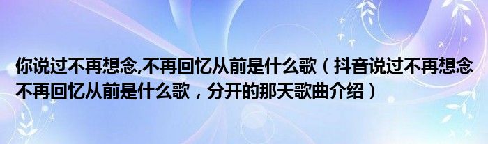 你说过不再想念,不再回忆从前是什么歌（抖音说过不再想念不再回忆从前是什么歌，分开的那天歌曲介绍）