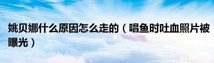 姚贝娜什么原因怎么走的（唱鱼时吐血照片被曝光）