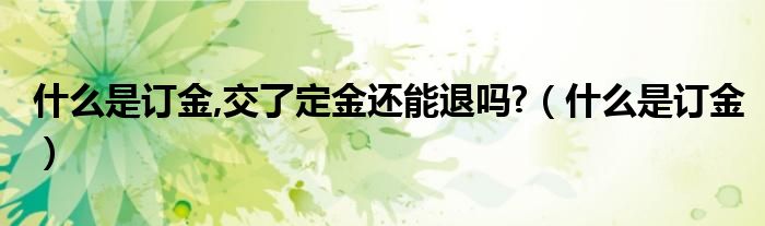 什么是订金,交了定金还能退吗?（什么是订金）