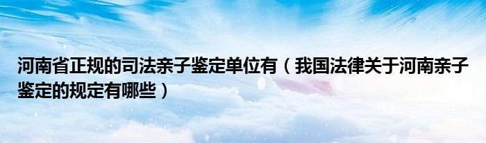 河南省正规的司法亲子鉴定单位有（我国法律关于河南亲子鉴定的规定有哪些）