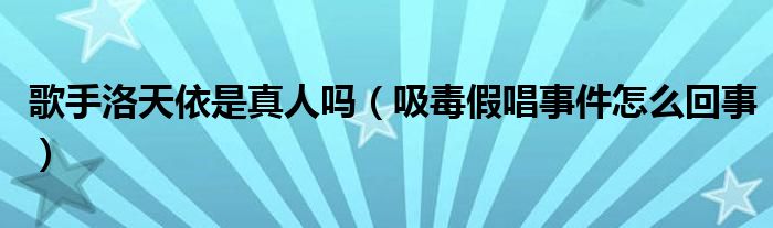 歌手洛天依是真人吗（吸毒假唱事件怎么回事）