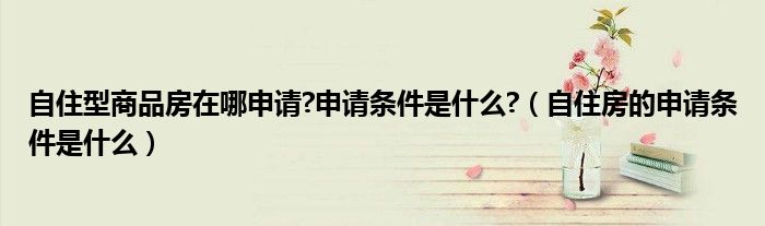 自住型商品房在哪申请?申请条件是什么?（自住房的申请条件是什么）