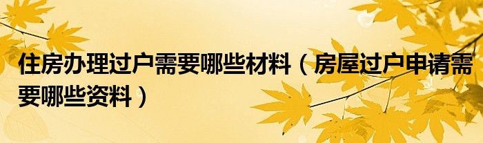 住房办理过户需要哪些材料（房屋过户申请需要哪些资料）