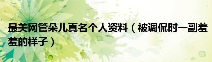 最美网管朵儿真名个人资料（被调侃时一副羞羞的样子）