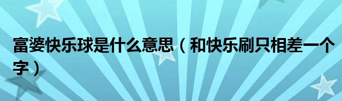 富婆快乐球是什么意思（和快乐刷只相差一个字）