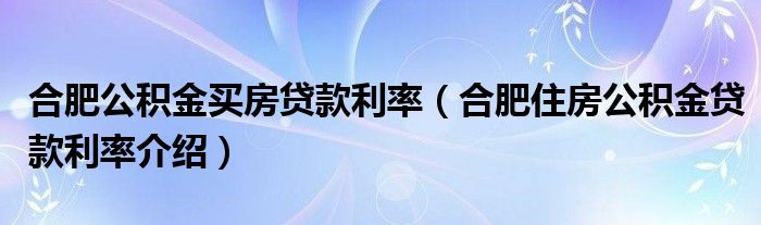 合肥公积金买房贷款利率（合肥住房公积金贷款利率介绍）