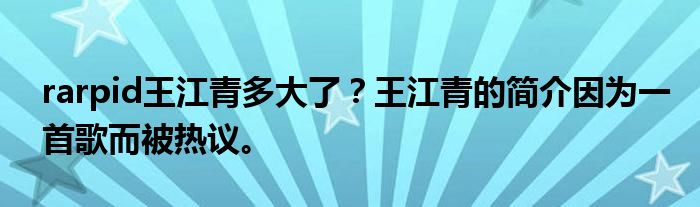 rarpid王江青多大了？王江青的简介因为一首歌而被热议。