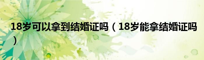18岁可以拿到结婚证吗（18岁能拿结婚证吗）