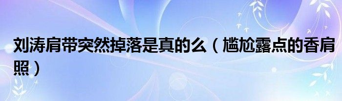 刘涛肩带突然掉落是真的么（尴尬露点的香肩照）