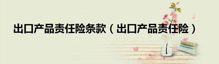 出口产品责任险条款（出口产品责任险）