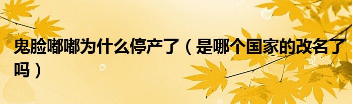 鬼脸嘟嘟为什么停产了（是哪个国家的改名了吗）