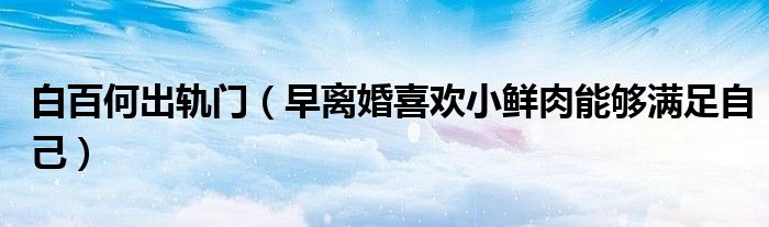 白百何出轨门（早离婚喜欢小鲜肉能够满足自己）