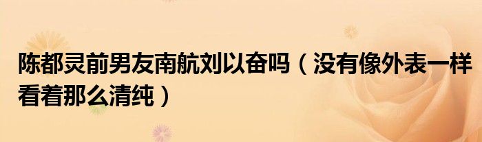 陈都灵前男友南航刘以奋吗（没有像外表一样看着那么清纯）