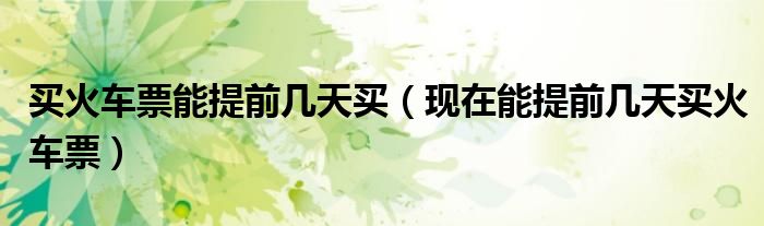 买火车票能提前几天买（现在能提前几天买火车票）