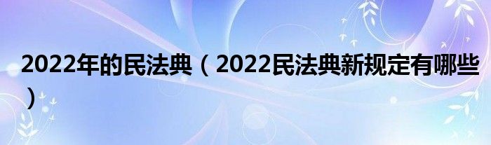 2022年的民法典（2022民法典新规定有哪些）