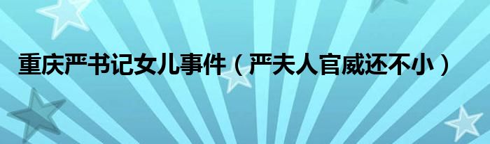 重庆严书记女儿事件（严夫人官威还不小）