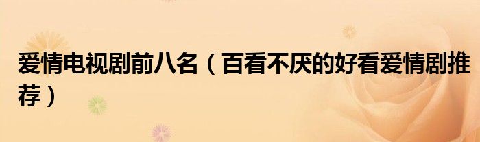 爱情电视剧前八名（百看不厌的好看爱情剧推荐）