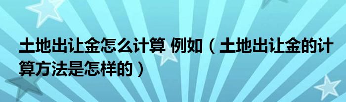 土地出让金怎么计算 例如（土地出让金的计算方法是怎样的）