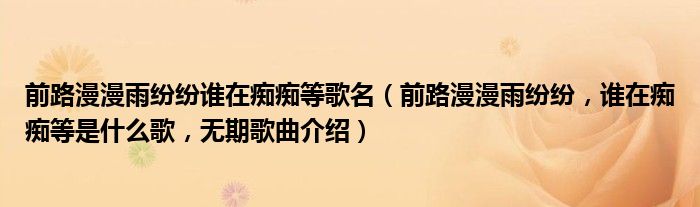 前路漫漫雨纷纷谁在痴痴等歌名（前路漫漫雨纷纷，谁在痴痴等是什么歌，无期歌曲介绍）