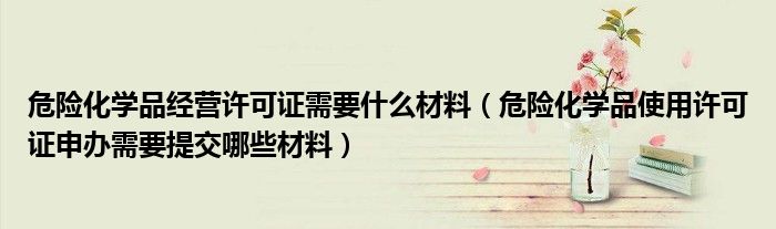 危险化学品经营许可证需要什么材料（危险化学品使用许可证申办需要提交哪些材料）