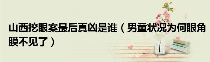 山西挖眼案最后真凶是谁（男童状况为何眼角膜不见了）