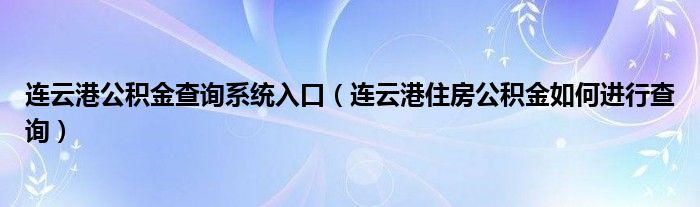 连云港公积金查询系统入口（连云港住房公积金如何进行查询）