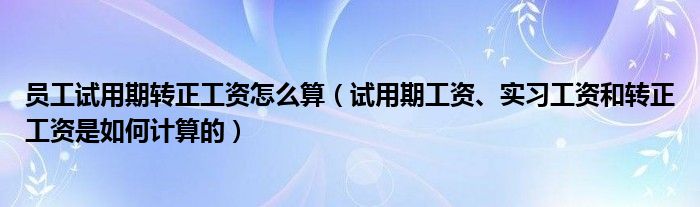 员工试用期转正工资怎么算（试用期工资、实习工资和转正工资是如何计算的）