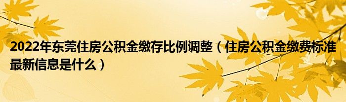 2022年东莞住房公积金缴存比例调整（住房公积金缴费标准最新信息是什么）