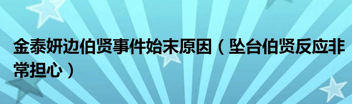 金泰妍边伯贤事件始末原因（坠台伯贤反应非常担心）