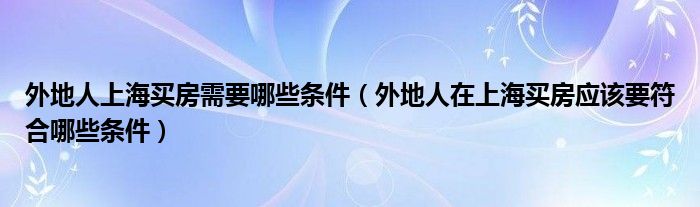 外地人上海买房需要哪些条件（外地人在上海买房应该要符合哪些条件）