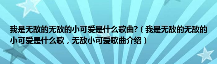 我是无敌的无敌的小可爱是什么歌曲?（我是无敌的无敌的小可爱是什么歌，无敌小可爱歌曲介绍）