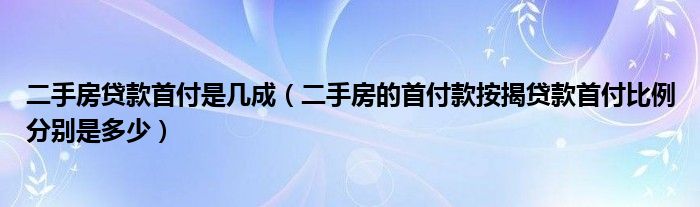 二手房贷款首付是几成（二手房的首付款按揭贷款首付比例分别是多少）