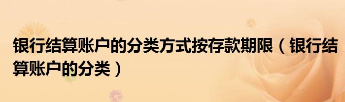 银行结算账户的分类方式按存款期限（银行结算账户的分类）