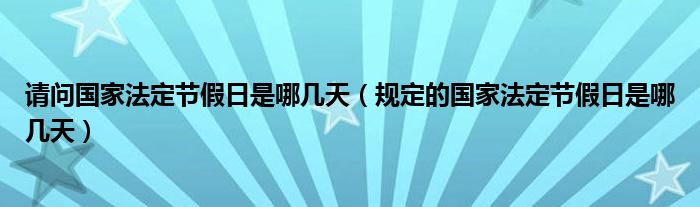 请问国家法定节假日是哪几天（规定的国家法定节假日是哪几天）