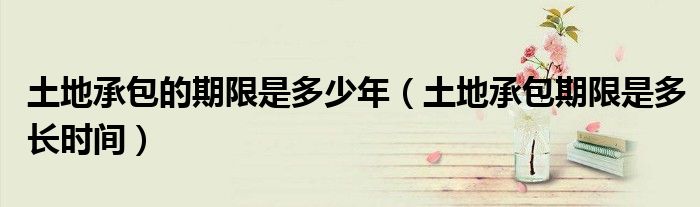 土地承包的期限是多少年（土地承包期限是多长时间）