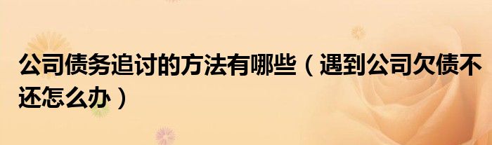 公司债务追讨的方法有哪些（遇到公司欠债不还怎么办）