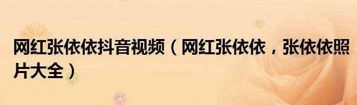 网红张依依抖音视频（网红张依依，张依依照片大全）