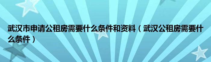 武汉市申请公租房需要什么条件和资料（武汉公租房需要什么条件）