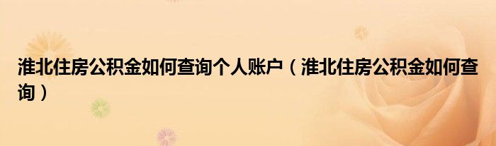 淮北住房公积金如何查询个人账户（淮北住房公积金如何查询）
