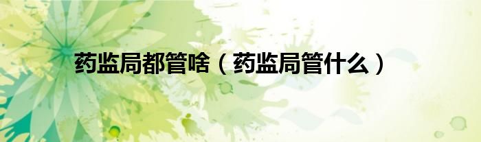 药监局都管啥（药监局管什么）