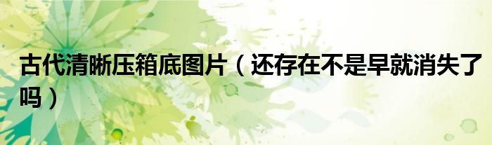 古代清晰压箱底图片（还存在不是早就消失了吗）